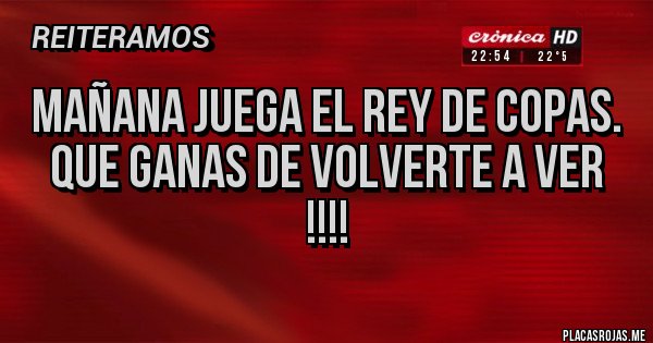 Placas Rojas - MAÑANA JUEGA EL REY DE COPAS. 
QUE GANAS DE VOLVERTE A VER !!!!