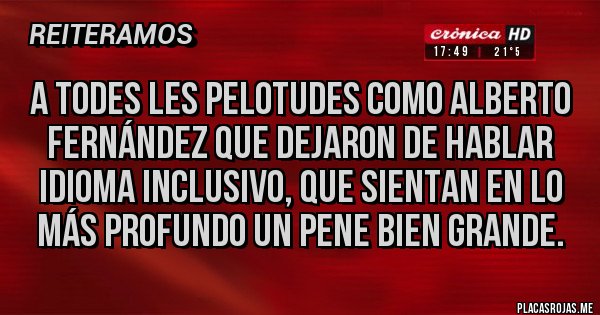 Placas Rojas - A todes les pelotudes como Alberto Fernández que dejaron de hablar idioma inclusivo, que sientan en lo más profundo un pene bien grande.