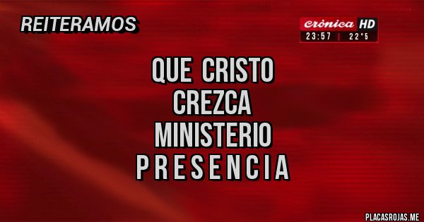 Placas Rojas -                QUE  CRISTO 
                  CREZCA 
                Ministerio
            P r e s e n c i a 