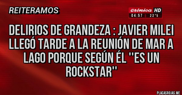 Placas Rojas - DELIRIOS DE GRANDEZA : JAVIER MILEI LLEGÓ TARDE A LA REUNIÓN DE MAR A LAGO PORQUE SEGÚN ÉL ''ES UN ROCKSTAR''