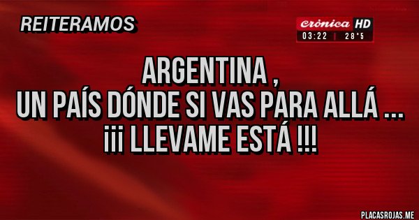 Placas Rojas - Argentina , 
Un país dónde si vas para allá ...
¡¡¡ llevame Está !!!