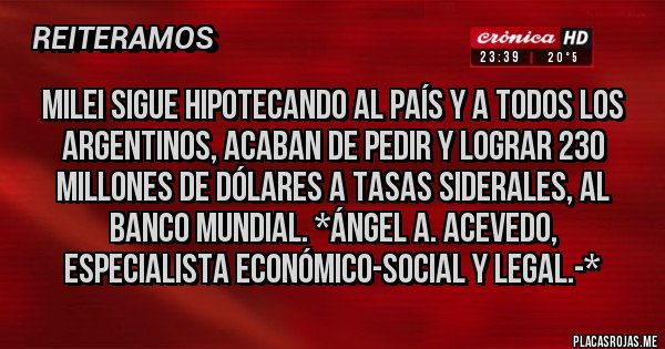 Placas Rojas - MILEI SIGUE HIPOTECANDO AL PAÍS Y A TODOS LOS ARGENTINOS, ACABAN DE PEDIR Y LOGRAR 230 MILLONES DE DÓLARES A TASAS SIDERALES, AL BANCO MUNDIAL. *Ángel A. Acevedo, Especialista Económico-Social y Legal.-*