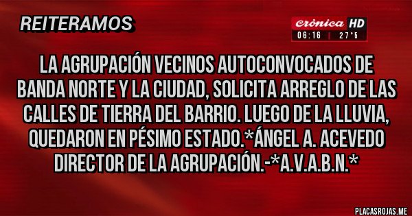 Placas Rojas - La Agrupación Vecinos Autoconvocados de Banda Norte y la Ciudad, solicita ARREGLO DE LAS CALLES DE TIERRA DEL BARRIO. LUEGO DE LA LLUVIA, QUEDARON EN PÉSIMO ESTADO.*Ángel A. Acevedo Director de la Agrupación.-*A.V.A.B.N.*