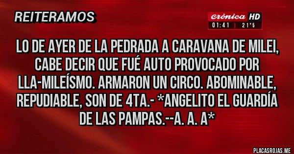 Placas Rojas - Lo de ayer de la pedrada a caravana de Milei, cabe decir que fué AUTO PROVOCADO POR LLA-MILEÍSMO. ARMARON UN CIRCO. ABoMINABLE, REPUDIABLE, SON DE 4TA.- *Angelito El Guardía de las Pampas.--A. A. A*