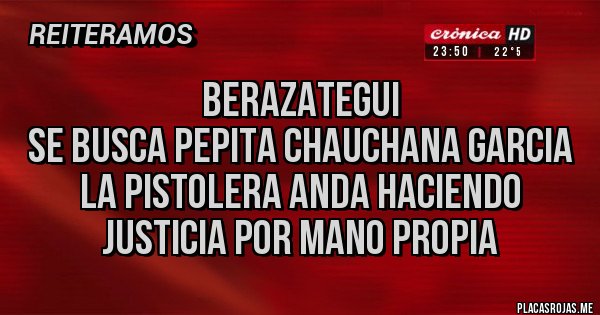 Placas Rojas -                    Berazategui 
Se busca Pepita Chauchana Garcia la Pistolera anda haciendo justicia por mano propia