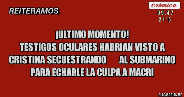 Placas Rojas -                          ¡ULTIMO MOMENTO!
testigos oculares habrian visto a Cristina secuestrando       al submarino para echarle la culpa a Macri