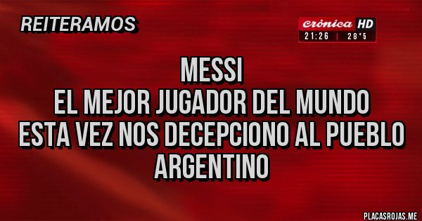 Placas Rojas - MESSI 
EL MEJOR JUGADOR DEL MUNDO
ESTA VEZ NOS DECEPCIONO AL PUEBLO ARGENTINO
