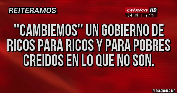 Placas Rojas - ''CAMBIEMOS'' UN GOBIERNO DE RICOS PARA RICOS Y PARA POBRES CREIDOS EN LO QUE NO SON. Placas Rojas - ''CAMBIEMOS'' UN GOBIERNO DE RICOS PARA RICOS Y PARA POBRES CREIDOS EN LO QUE NO SON.