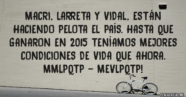 Placas Rojas - Macri, Larreta y Vidal, están haciendo pelota el país. Hasta que ganaron en 2015 teníamos mejores condiciones de vida que ahora. MMLPQTP - MEVLPQTP!