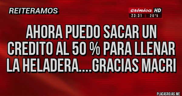 Placas Rojas - Ahora puedo sacar un credito al 50 % para llenar la heladera....gracias macri