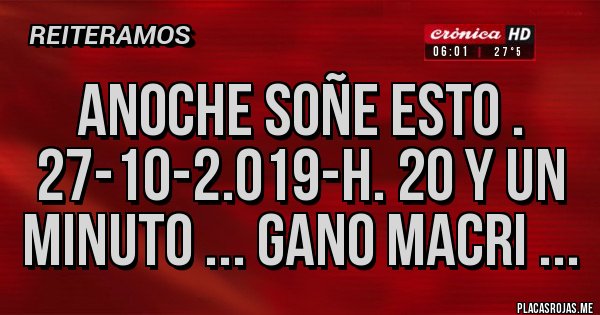 Placas Rojas - ANOCHE SOÑE ESTO . 27-10-2.019-H. 20 Y UN MINUTO ... GANO MACRI ...