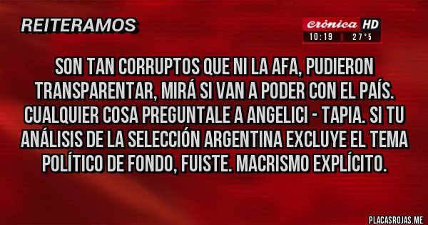 Placas Rojas - Son tan corruptos que ni la AFA, pudieron transparentar, mirá si van a poder con el país. Cualquier cosa preguntale a Angelici - Tapia. Si tu análisis de la Selección Argentina excluye el tema político de fondo, fuiste. Macrismo explícito.