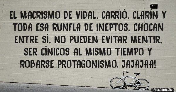 Placas Rojas - El macrismo de Vidal, Carrió, Clarín y toda esa runfla de ineptos, chocan entre sí, no pueden evitar mentir, ser cínicos al mismo tiempo y robarse protagonismo. Jajajaa! 