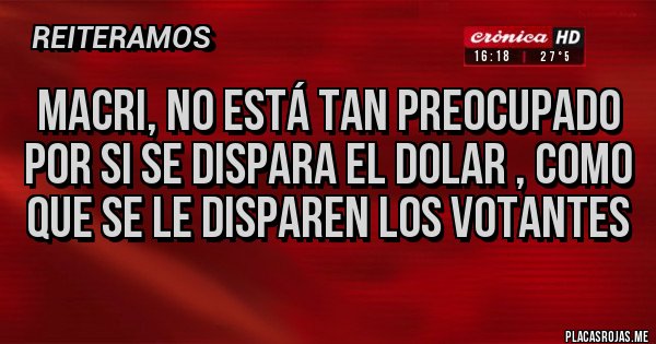 Placas Rojas - MACRI, NO ESTÁ TAN PREOCUPADO POR SI SE DISPARA EL DOLAR , COMO QUE SE LE DISPAREN LOS VOTANTES