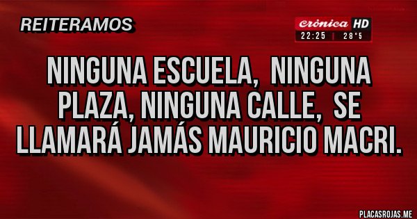 Placas Rojas - NINGUNA ESCUELA,  NINGUNA PLAZA, NINGUNA CALLE,  SE LLAMARÁ JAMÁS MAURICIO MACRI. 
