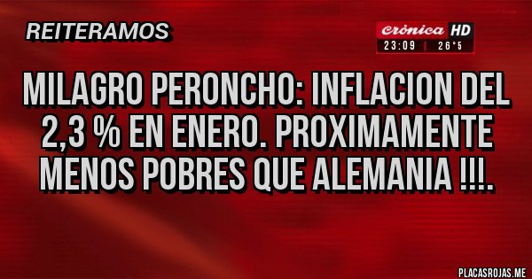Placas Rojas - MILAGRO PERONCHO: INFLACION DEL 2,3 % EN ENERO. PROXIMAMENTE MENOS POBRES QUE ALEMANIA !!!.