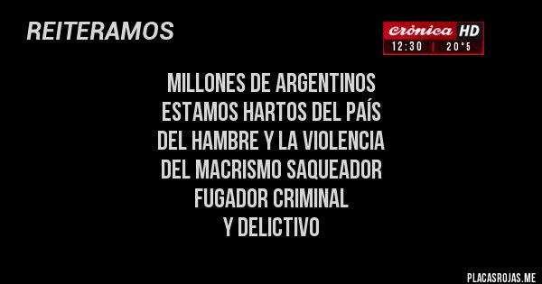 Placas Rojas - MILLONES DE ARGENTINOS 
ESTAMOS HARTOS DEL PAÍS 
DEL HAMBRE Y LA VIOLENCIA  
DEL MACRISMO SAQUEADOR 
FUGADOR CRIMINAL 
Y DELICTIVO