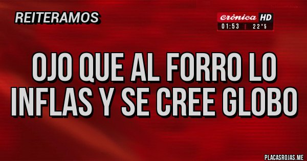 Placas Rojas - Ojo que al forro lo inflas y se cree globo