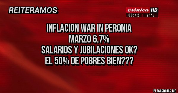 Placas Rojas - INFLACION WAR IN PERONIA
MARZO 6.7%
SALARIOS Y JUBILACIONES OK?
El 50% DE POBRES BIEN???
