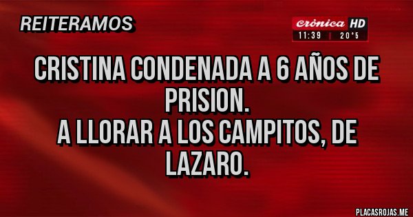 Placas Rojas - CRISTINA CONDENADA A 6 AÑOS DE PRISION.
A LLORAR A LOS CAMPITOS, DE LAZARO.