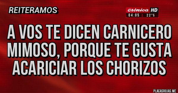 Placas Rojas - A vos te dicen carnicero mimoso, porque te gusta acariciar los chorizos Placas Rojas - A vos te dicen carnicero mimoso, porque te gusta acariciar los chorizos