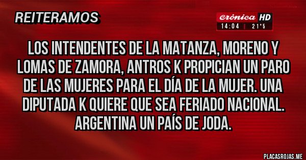 Placas Rojas - Los intendentes de la matanza, moreno y lomas de Zamora, antros k propician un paro de las mujeres para el día de la mujer. Una diputada k quiere que sea feriado nacional. Argentina un país de joda.