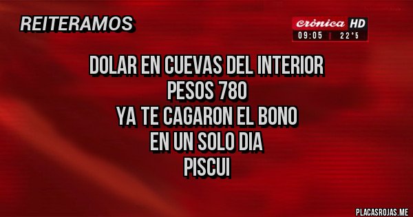 Placas Rojas - DOLAR EN CUEVAS DEL INTERIOR
PESOS 780
YA TE CAGARON EL BONO 
EN UN SOLO DIA
PISCUI