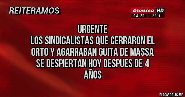 Placas Rojas - Urgente
Los sindicalistas que cerraron el 
orto y agarraban guita de Massa
se despiertan hoy despues de 4 
años