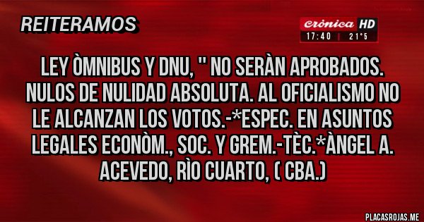 Placas Rojas - LEY ÒMNIBUS Y DNU, '' NO SERÀN APROBADOS. NULOS DE NULIDAD ABSOLUTA. AL OFICIALISMO NO LE ALCANZAN LOS VOTOS.-*Espec. en Asuntos Legales Econòm., Soc. y Grem.-Tèc.*Àngel A. Acevedo, Rìo Cuarto, ( Cba.)