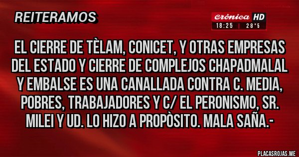 Placas Rojas - EL CIERRE DE TÈLAM, CONICET, Y OTRAS EMPRESAS DEL ESTADO Y CIERRE DE COMPLEJOS CHAPADMALAL Y EMBALSE ES UNA CANALLADA CONTRA C. MEDIA, POBRES, TRABAJADORES Y C/ EL PERONISMO, Sr. Milei y Ud. lo Hizo a propòsito. Mala saña.-