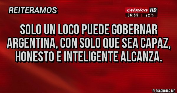 Placas Rojas - Solo un loco puede gobernar Argentina, con solo que sea capaz, honesto e inteligente alcanza.