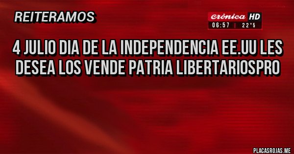 Placas Rojas - 4 JULIO DIA DE LA INDEPENDENCIA EE.UU LES DESEA LOS VENDE PATRIA LIBERTARIOSPRO

