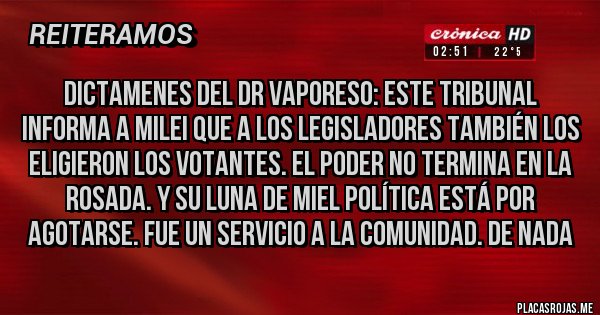 Placas Rojas - Dictamenes del dr Vaporeso: Este tribunal informa a Milei que a los legisladores también los eligieron los votantes. El poder no termina en la rosada. Y su luna de miel política está por agotarse. Fue un servicio a la comunidad. De nada  