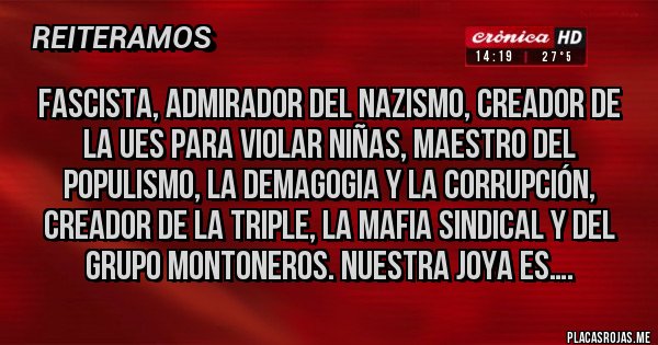 Placas Rojas - Fascista, admirador del nazismo, creador de la ues para violar niñas, maestro del populismo, la demagogia y la corrupción, creador de la triple, la mafia sindical y del grupo montoneros. Nuestra joya es….