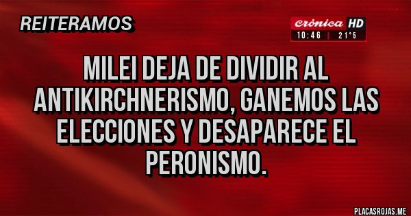 Placas Rojas - Milei deja de dividir al antikirchnerismo, ganemos las elecciones y desaparece el peronismo.