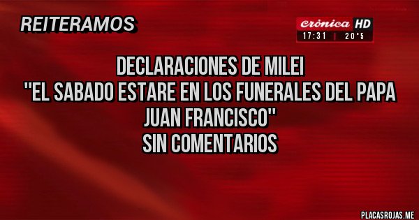 Placas Rojas - declaraciones de milei 
''el sabado estare en los funerales del papa juan francisco''
sin comentarios
