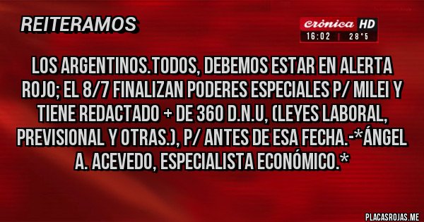 Placas Rojas - Los Argentinos.todos, debemos estar en Alerta Rojo; El 8/7 finalizan Poderes Especiales p/ Milei y tiene redactado + de 360 D.N.U, (Leyes Laboral, Previsional y otras.), p/ Antes de esa fecha.-*Ángel A. Acevedo, Especialista Económico.*