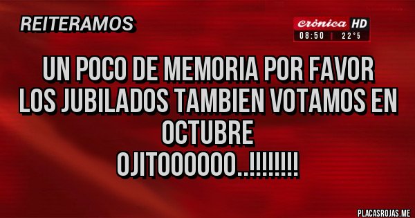 Placas Rojas - UN POCO DE MEMORIA POR FAVOR
LOS JUBILADOS TAMBIEN VOTAMOS EN OCTUBRE
OJITOOOOOO..!!!!!!!!