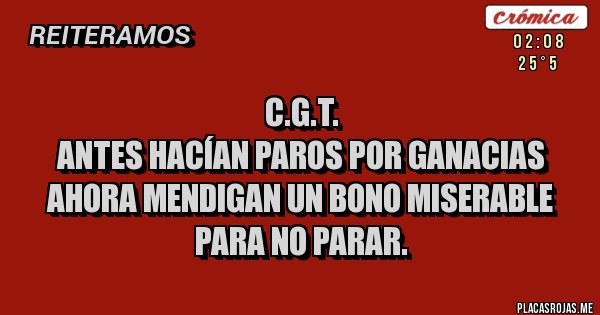 Placas Rojas - C.G.T.
ANTES HACÍAN PAROS POR GANACIAS
AHORA MENDIGAN UN BONO MISERABLE
PARA NO PARAR.