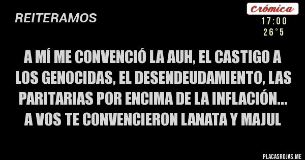 Placas Rojas - A MÍ ME CONVENCIÓ LA AUH, EL CASTIGO A LOS GENOCIDAS, EL DESENDEUDAMIENTO, LAS PARITARIAS POR ENCIMA DE LA INFLACIÓN...
A VOS TE CONVENCIERON LANATA Y MAJUL