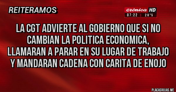 Placas Rojas - LA CGT ADVIERTE AL GOBIERNO QUE SI NO CAMBIAN LA POLITICA ECONOMICA, LLAMARAN A PARAR EN SU LUGAR DE TRABAJO Y MANDARAN CADENA CON CARITA DE ENOJO