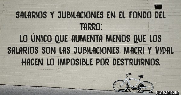 Placas Rojas - SALARIOS Y JUBILACIONES EN EL FONDO DEL TARRO:
Lo único que aumenta menos que los salarios son las jubilaciones. MACRI Y VIDAL HACEN LO IMPOSIBLE POR DESTRUIRNOS.