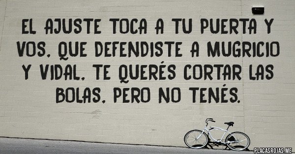 Placas Rojas - el ajuste toca a tu puerta y vos, que defendiste a mugricio y vidal, te querés cortar las bolas, pero no tenés.