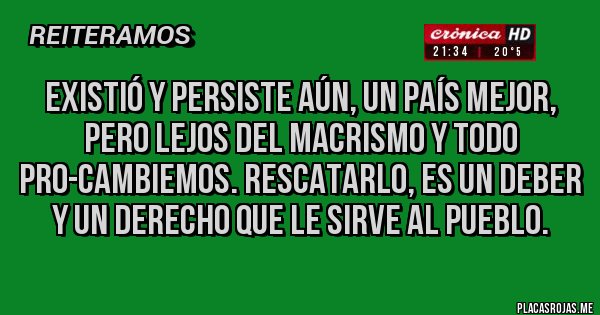 Placas Rojas - Existió y persiste aún, un país mejor, pero lejos del macrismo y todo Pro-CAMBIEMOS. Rescatarlo, es un deber y un derecho que le sirve al pueblo. 