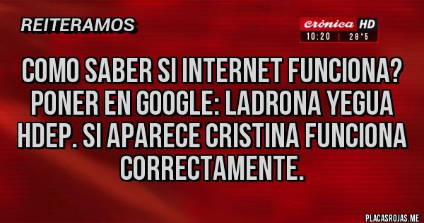 Placas Rojas - COMO SABER SI INTERNET FUNCIONA? PONER EN GOOGLE: LADRONA YEGUA HDEP. SI APARECE CRISTINA FUNCIONA CORRECTAMENTE.