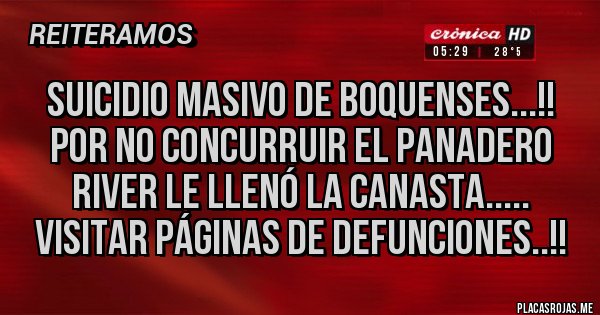 Placas Rojas - SUICIDIO MASIVO DE BOQUENSES...!! POR NO CONCURRUIR EL PANADERO RIVER LE LLENÓ LA CANASTA..... VISITAR PÁGINAS DE DEFUNCIONES..!!