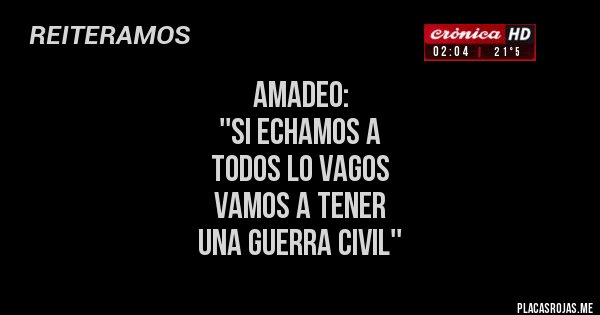 Placas Rojas - Amadeo: 
''Si echamos a 
todos lo vagos 
vamos a tener 
una guerra civil''