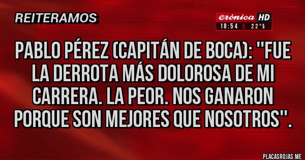 Placas Rojas - Pablo Pérez (capitán de Boca): ''Fue la derrota más dolorosa de mi carrera. La peor. Nos ganaron porque son mejores que nosotros''.
