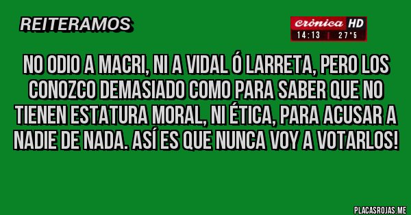 Placas Rojas - No odio a Macri, ni a Vidal ó Larreta, pero los conozco demasiado como para saber que no tienen estatura moral, ni ética, para acusar a nadie de nada. Así es que NUNCA voy a votarlos!