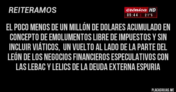 Placas Rojas - EL POCO MENOS DE UN MILLÓN DE DOLARES ACUMULADO EN CONCEPTO DE EMOLUMENTOS LIBRE DE IMPUESTOS Y SIN INCLUIR VIÁTICOS,  UN VUELTO AL LADO DE LA PARTE DEL LEÓN DE LOS NEGOCIOS FINANCIEROS ESPECULATIVOS CON LAS LEBAC Y LELICS DE LA DEUDA EXTERNA ESPURIA